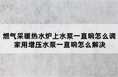 燃气采暖热水炉上水泵一直响怎么调 家用增压水泵一直响怎么解决